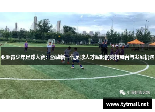 亚洲青少年足球大赛：激励新一代足球人才崛起的竞技舞台与发展机遇